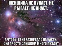 Женщина не пукает, не рыгает, не икает, а чтобы её не разорвало на части, она просто слишком много пиздит