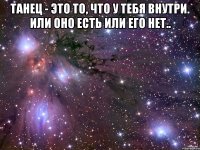 Танец - это то, что у тебя внутри. Или оно есть или его нет.. 