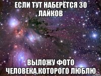 Если тут наберётся 30 лайков Выложу фото человека,которого люблю