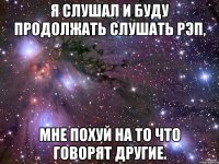 Я слушал и буду продолжать слушать рэп, мне похуй на то что говорят другие.