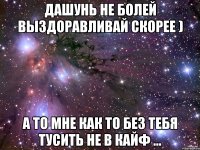 Дашунь не болей выздоравливай скорее ) А то мне как то без тебя тусить не в кайф ...