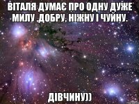 Віталя думає про одну дуже милу ,добру, ніжну і чуйну. Дівчину))