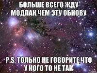 Больше всего жду МодПак,чем эту обнову P.S. только не говорите,что у кого то не так