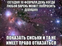 Сегодня 10 февраля,день когда любой парень может попросить девушку показать сиськи и та не имеет право отказаться