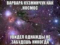 Варвара Кузминчук как космос Увидел однажды не забудешь никогда