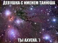 девушка с именем Танюша ты ахуена *)