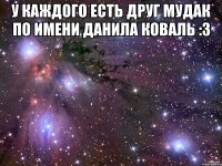 У каждого есть друг мудак по имени Данила коваль :3 