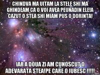 chindva ma uitam la stele shi ma ghindeam ca o voi avea peunadin ele!A cazut o stea shi miam pus o dorinta! Iar a doua zi am cunoscut o adevarata stea!Pe care o iubesc !!!!!