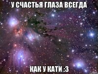 У счастья глаза всегда Как у Кати :3