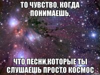 То чувство, когда понимаешь, что песни,которые ты слушаешь просто КОСМОС