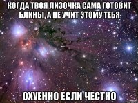 когда твоя лизочка сама готовит блины, а не учит этому тебя охуенно если честно