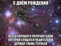 C Днём рождения Всего хорошего получал одни пятёрки слушлся родителей и держал также голубей