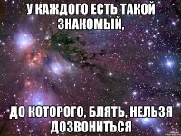 У КАЖДОГО ЕСТЬ ТАКОЙ ЗНАКОМЫЙ, ДО КОТОРОГО, БЛЯТЬ, НЕЛЬЗЯ ДОЗВОНИТЬСЯ