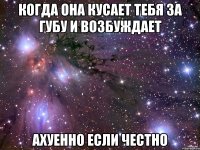 Когда она кусает тебя за губу и возбуждает Ахуенно если честно