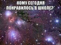 Кому сегодня понравилось в школе?* 