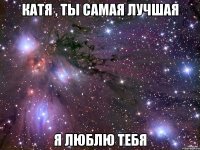 Катя , ты самая лучшая я люблю тебя