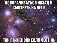 Поворачиваться назад и смотреть на него так по-женски если честно