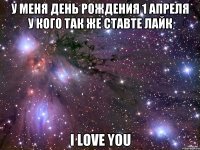 У меня день рождения 1 апреля у кого так же ставте лайк I LOVE YOU
