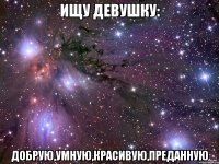 Ищу девушку: Добрую,умную,красивую,преданную