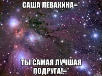 Саша Левакина=* Ты самая лучшая подруга!=*