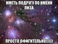 Иметь подругу по имени Лиза просто офигительно)))))