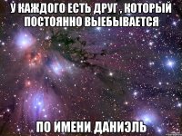 У каждого есть друг , который постоянно выебывается По имени Даниэль