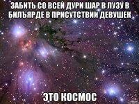 ЗАБИТЬ СО ВСЕЙ ДУРИ ШАР В ЛУЗУ В БИЛЪЯРДЕ В ПРИСУТСТВИИ ДЕВУШЕК ЭТО КОСМОС