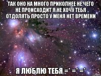 Так оно на много приколнее Не чего не происходит я не хочу тебя отдолять просто у меня нет времени Я люблю тебя =* =* =*