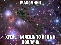 МАсочник ХУЕВ .....Ъочешь то сядь и поплачь