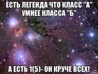 Есть легенда что класс "А" умнее класса "Б" А есть 1(5)- он круче всех!