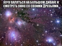 Хочу валяться на большом диване и смотреть кино со своими друзьями. 