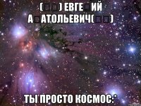 (ړײ) Евгеℋий Аℋатольевич(ړײ) Ты просто космос:*