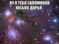 ну я тебя запомнила Юсько Дарья . 