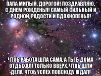 Папа милый, дорогой! Поздравляю, с днем рожденья! Самый сильный и родной, Радости и вдохновенья! Чтоб работа шла сама, А ты б дома отдыхал! Только вверх, чтоб шли дела, Чтоб успех повсюду ждал!