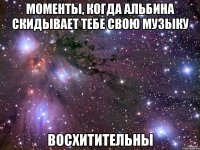 МОМЕНТЫ, КОГДА АЛЬБИНА СКИДЫВАЕТ ТЕБЕ СВОЮ МУЗЫКУ ВОСХИТИТЕЛЬНЫ