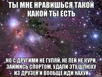 ты мне нравишься такой какой ты есть но с другими не гуляй, не пей не кури, займись спортом, удали эту шлюху из друзей и вообще иди нахуй