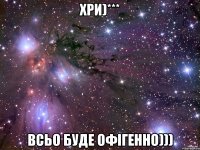 Хри)*** всьо буде офігенно)))