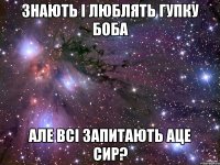 знають і люблять гупку боба але всі запитають аце сир?