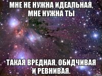 Мне не нужна идеальная, мне нужна Ты Такая вредная, обидчивая и ревнивая.