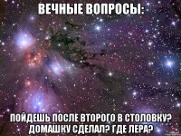 Вечные вопросы: Пойдешь после второго в столовку? Домашку сделал? Где Лера?