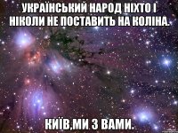 УКРАЇНСЬКИЙ НАРОД НІХТО І НІКОЛИ НЕ ПОСТАВИТЬ НА КОЛІНА. КИЇВ,МИ З ВАМИ.