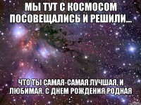 Мы тут с космосом посовещались и решили... Что ты самая-самая лучшая, и любимая. С днем рождения родная :*
