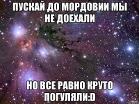 Пускай до Мордовии мы не доехали Но все равно круто погуляли:D