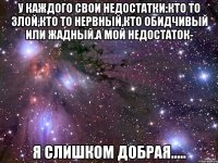 у каждого свои недостатки:Кто то злой,кто то нервный,кто обидчивый или жадный.А мой недостаток- Я слишком добрая.....
