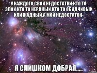 у каждого свои недостатки:Кто то злой,кто то нервный,кто то обидчивый или жадный.А мой недостаток- Я слишком добрая.....