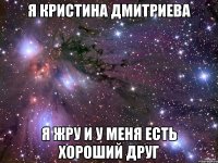 Я Кристина Дмитриева Я жру и у меня есть хороший друг