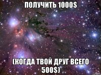 Получить 1000$ (когда твой друг всего 500$)