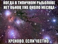 КОГДА В Типичном Рыболове нет обнов уже около месяца Хреново, если честно.