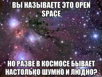 вы называете это open space но разве в космосе бывает настолько шумно и людно?