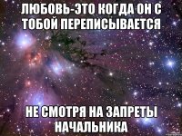 любовь-это когда он с тобой переписывается не смотря на запреты начальника
